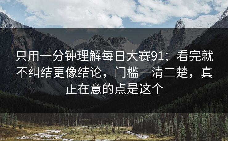 只用一分钟理解每日大赛91：看完就不纠结更像结论，门槛一清二楚，真正在意的点是这个
