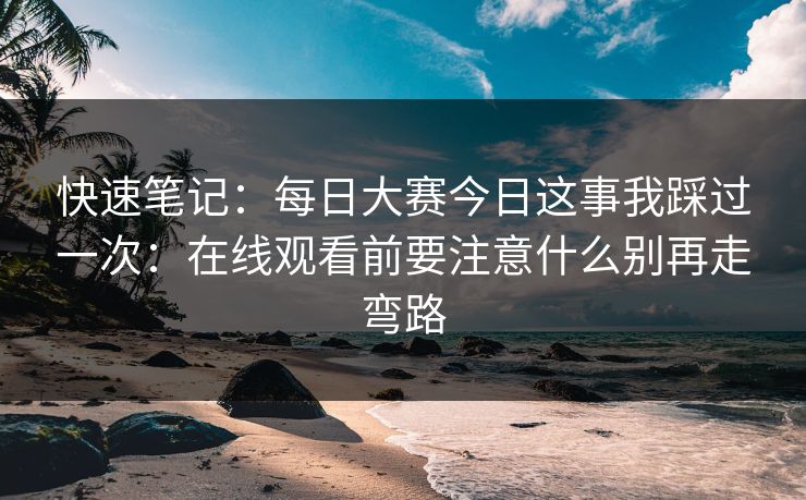 快速笔记：每日大赛今日这事我踩过一次：在线观看前要注意什么别再走弯路