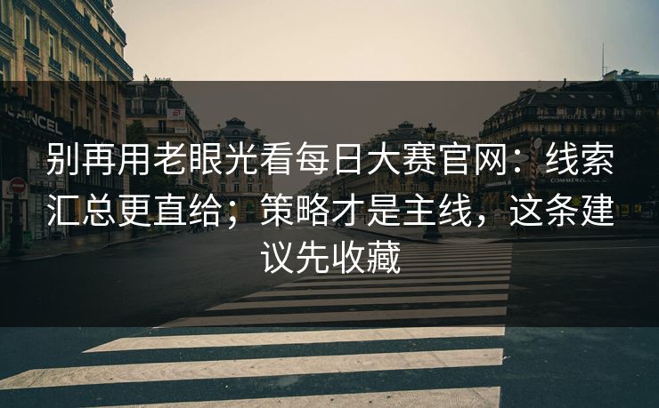 别再用老眼光看每日大赛官网：线索汇总更直给；策略才是主线，这条建议先收藏