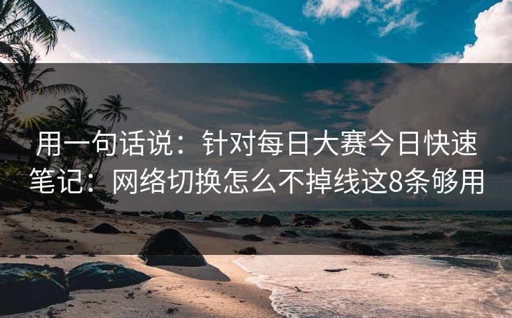 用一句话说:针对每日大赛今日快速笔记:网络切换怎么不掉线这8条够用 用一句话说:针对每日大赛今日快速笔记:网络切换怎么不掉线这8条够用