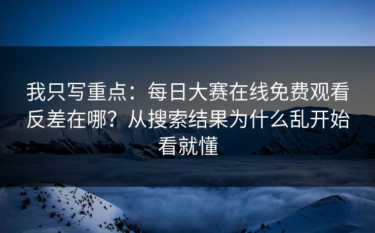 我只写重点：每日大赛在线免费观看反差在哪？从搜索结果为什么乱开始看就懂