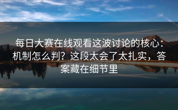 每日大赛在线观看这波讨论的核心：机制怎么判？这段太会了太扎实，答案藏在细节里