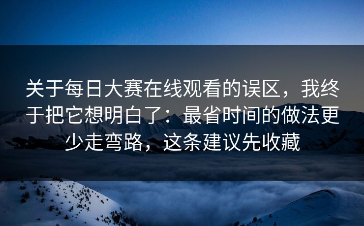 关于每日大赛在线观看的误区，我终于把它想明白了：最省时间的做法更少走弯路，这条建议先收藏