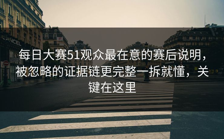 每日大赛51观众最在意的赛后说明，被忽略的证据链更完整一拆就懂，关键在这里