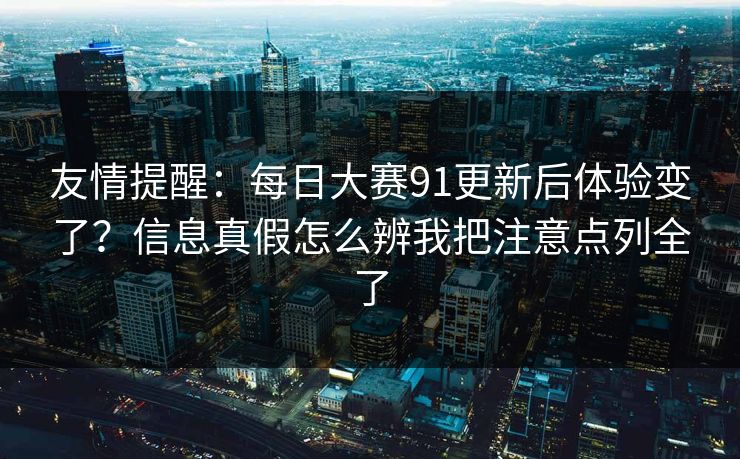 友情提醒：每日大赛91更新后体验变了？信息真假怎么辨我把注意点列全了