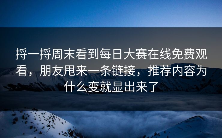 捋一捋周末看到每日大赛在线免费观看，朋友甩来一条链接，推荐内容为什么变就显出来了
