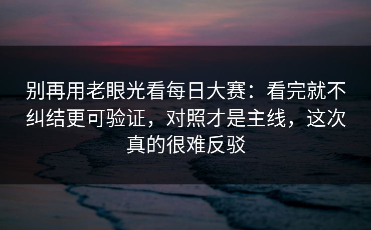 别再用老眼光看每日大赛：看完就不纠结更可验证，对照才是主线，这次真的很难反驳