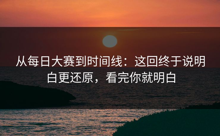 从每日大赛到时间线：这回终于说明白更还原，看完你就明白