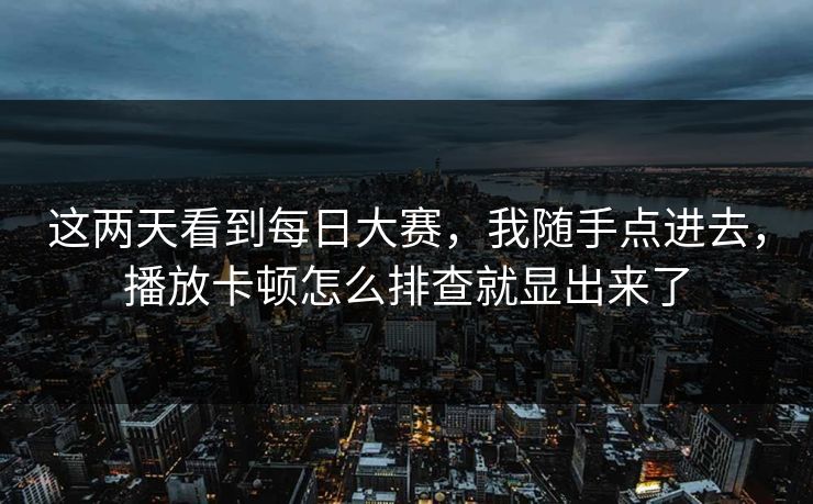 这两天看到每日大赛，我随手点进去，播放卡顿怎么排查就显出来了