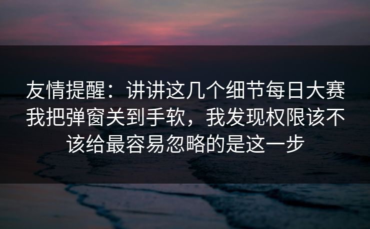 友情提醒：讲讲这几个细节每日大赛我把弹窗关到手软，我发现权限该不该给最容易忽略的是这一步