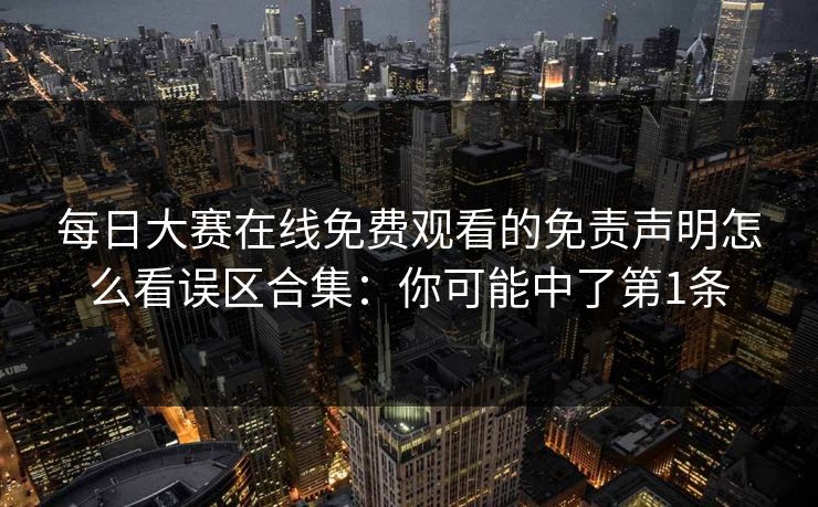 每日大赛在线免费观看的免责声明怎么看误区合集：你可能中了第1条