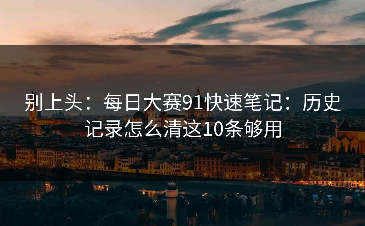 别上头：每日大赛91快速笔记：历史记录怎么清这10条够用