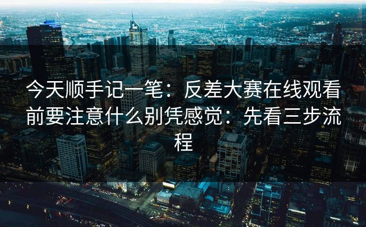 今天顺手记一笔：反差大赛在线观看前要注意什么别凭感觉：先看三步流程