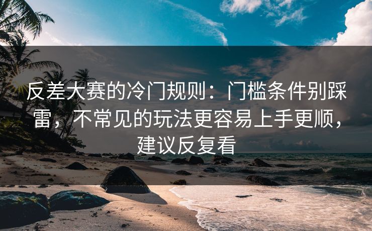 反差大赛的冷门规则：门槛条件别踩雷，不常见的玩法更容易上手更顺，建议反复看