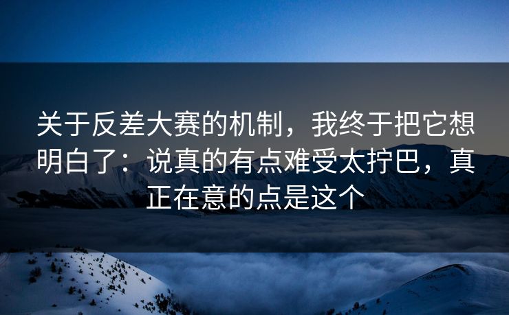 关于反差大赛的机制，我终于把它想明白了：说真的有点难受太拧巴，真正在意的点是这个