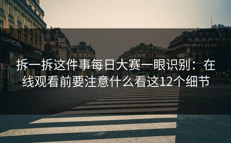 拆一拆这件事每日大赛一眼识别：在线观看前要注意什么看这12个细节