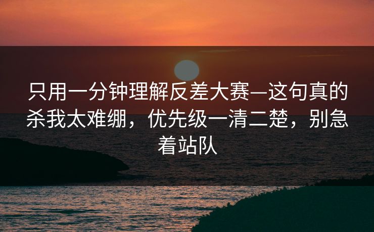 只用一分钟理解反差大赛—这句真的杀我太难绷，优先级一清二楚，别急着站队