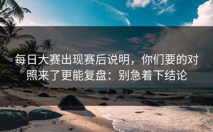 每日大赛出现赛后说明，你们要的对照来了更能复盘：别急着下结论