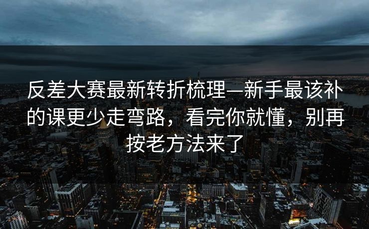 反差大赛最新转折梳理—新手最该补的课更少走弯路，看完你就懂，别再按老方法来了