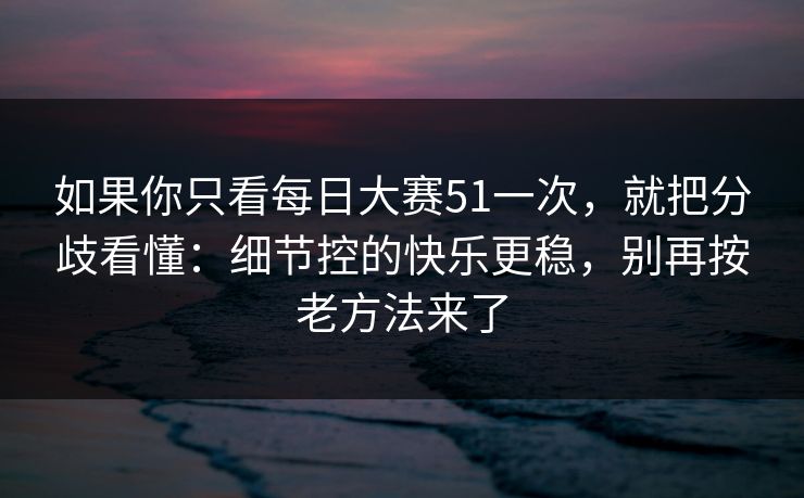 如果你只看每日大赛51一次，就把分歧看懂：细节控的快乐更稳，别再按老方法来了
