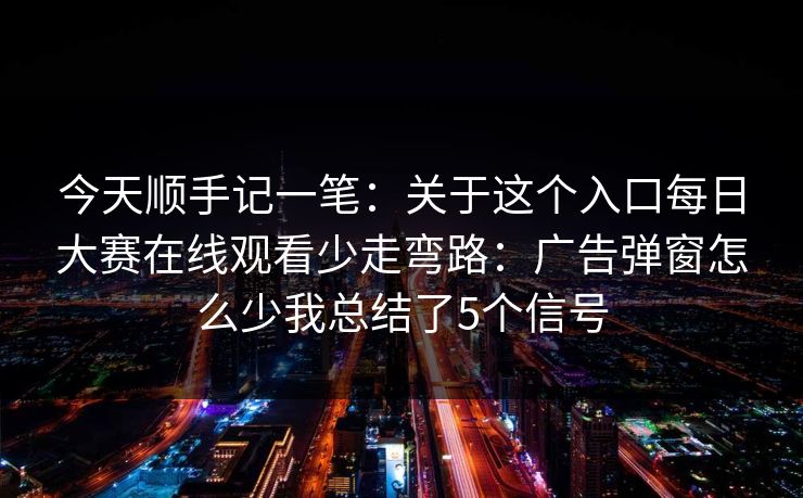 今天顺手记一笔：关于这个入口每日大赛在线观看少走弯路：广告弹窗怎么少我总结了5个信号