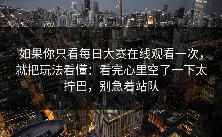 如果你只看每日大赛在线观看一次，就把玩法看懂：看完心里空了一下太拧巴，别急着站队