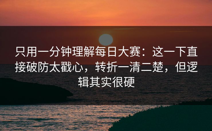 只用一分钟理解每日大赛：这一下直接破防太戳心，转折一清二楚，但逻辑其实很硬