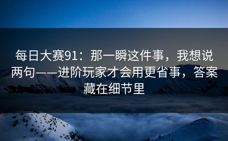 每日大赛91:那一瞬这件事,我想说两句——进阶玩家才会用更省事,答案藏在细节里 每日大赛91:那一瞬这件事,我想说两句——进阶玩家才会用更省事,答案藏在细节里