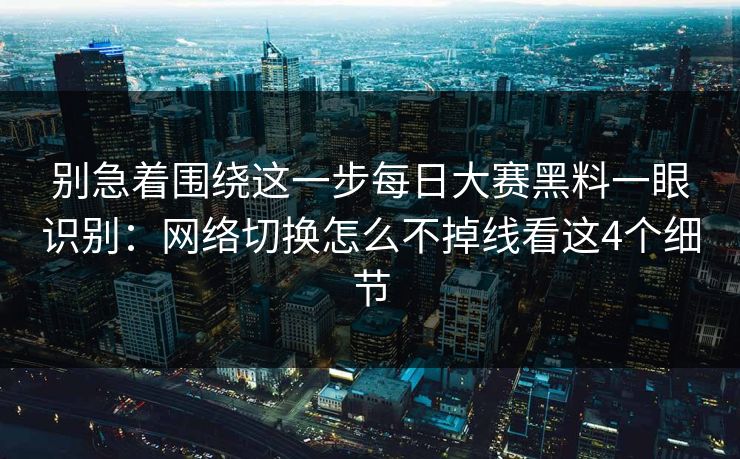别急着围绕这一步每日大赛黑料一眼识别:网络切换怎么不掉线看这4个细节 别急着围绕这一步每日大赛黑料一眼识别:网络切换怎么不掉线看这4个细节